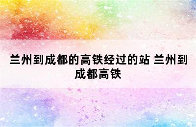 兰州到成都的高铁经过的站 兰州到成都高铁